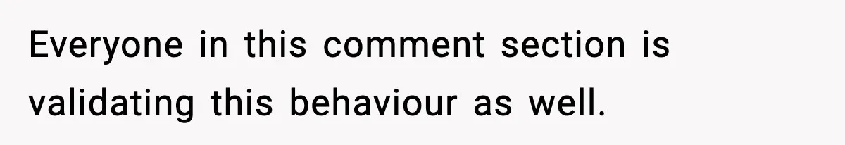 Everyone in this comment section is validating this behaviour as well.