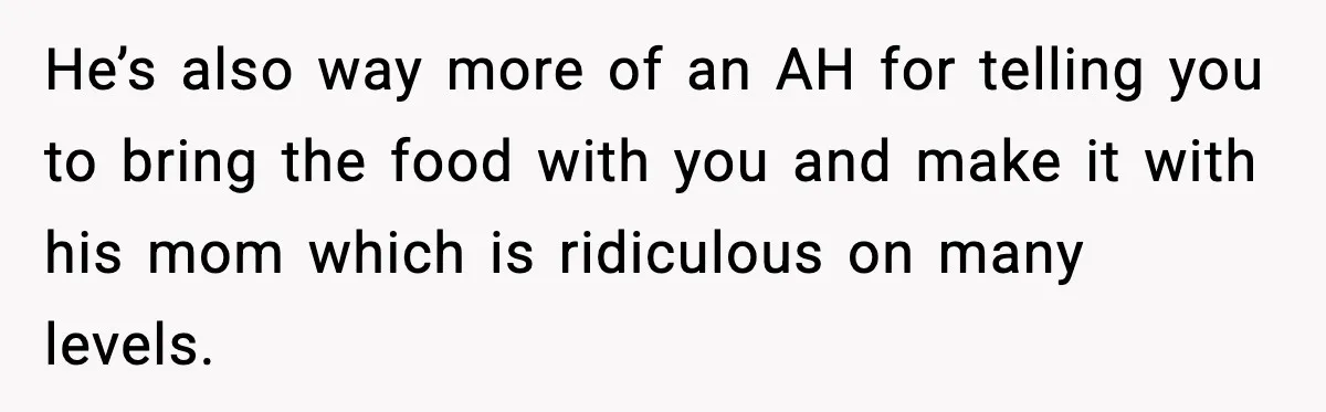 He’s also way more of an AH for telling you to bring the food with you and make it with his mom which is ridiculous on many levels.