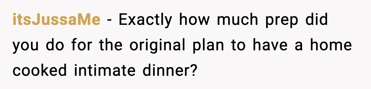 itsJussaMe − Exactly how much prep did you do for the original plan to have a home cooked intimate dinner?