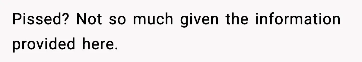 Pissed? Not so much given the information provided here.