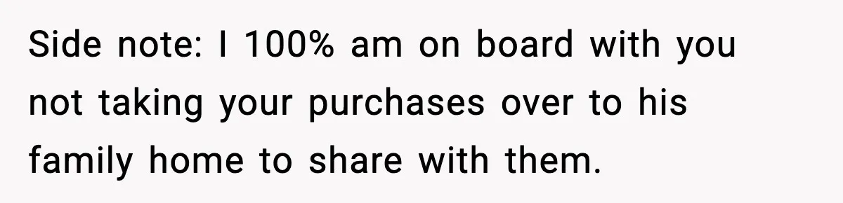 Side note: I 100% am on board with you not taking your purchases over to his family home to share with them.