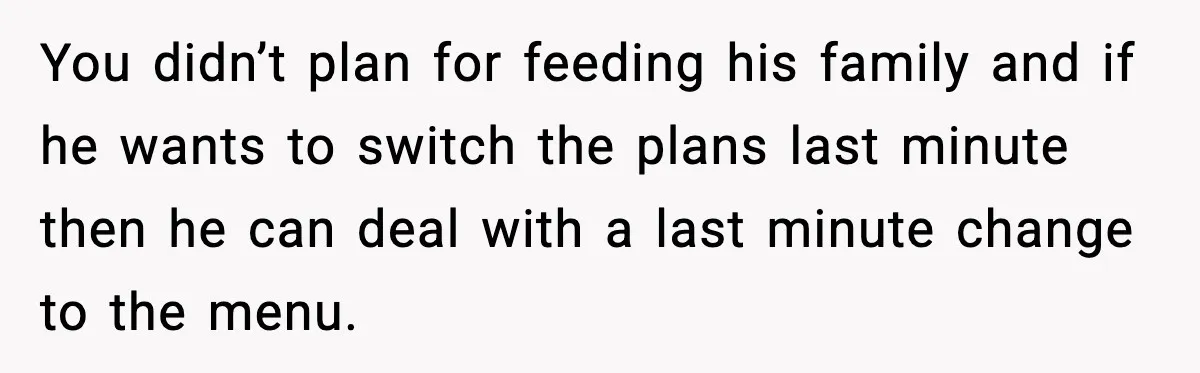 You didn’t plan for feeding his family and if he wants to switch the plans last minute then he can deal with a last minute change to the menu.