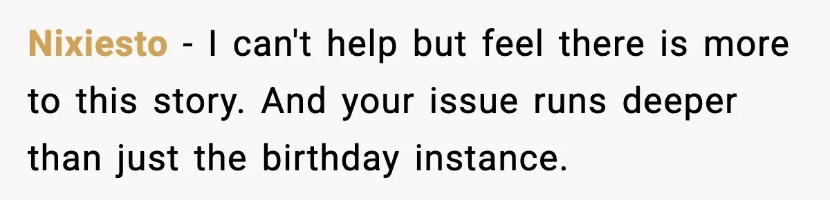 Nixiesto − I can't help but feel there is more to this story. And your issue runs deeper than just the birthday instance.
