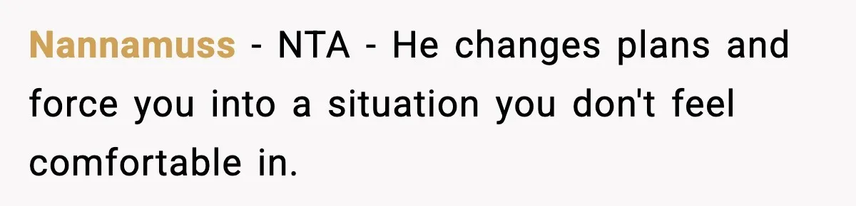 Nannamuss − NTA - He changes plans and force you into a situation you don't feel comfortable in.