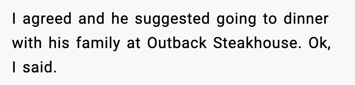I agreed and he suggested going to dinner with his family at Outback Steakhouse. Ok, I said.