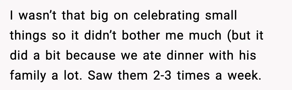I wasn’t that big on celebrating small things so it didn’t bother me much (but it did a bit because we ate dinner with his family a lot. Saw them...