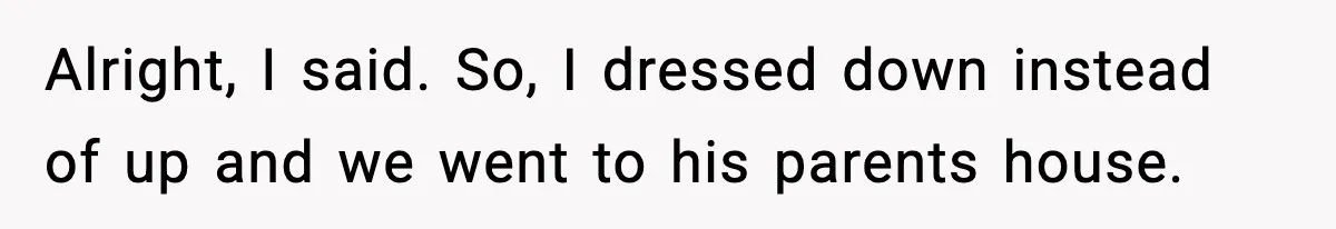 Alright, I said. So, I dressed down instead of up and we went to his parents house.