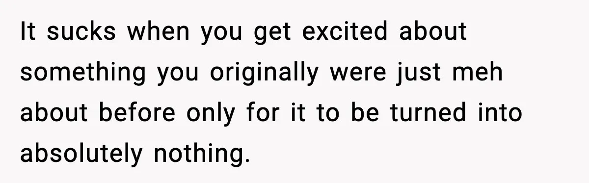 It sucks when you get excited about something you originally were just meh about before only for it to be turned into absolutely nothing.