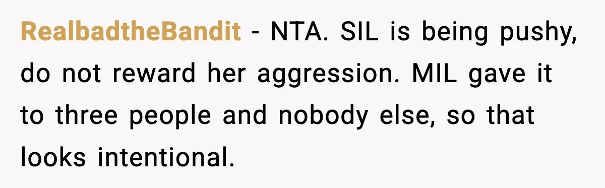RealbadtheBandit - NTA. SIL is being pushy, do not reward her aggression. MIL gave it to three people and nobody else, so that looks intentional.