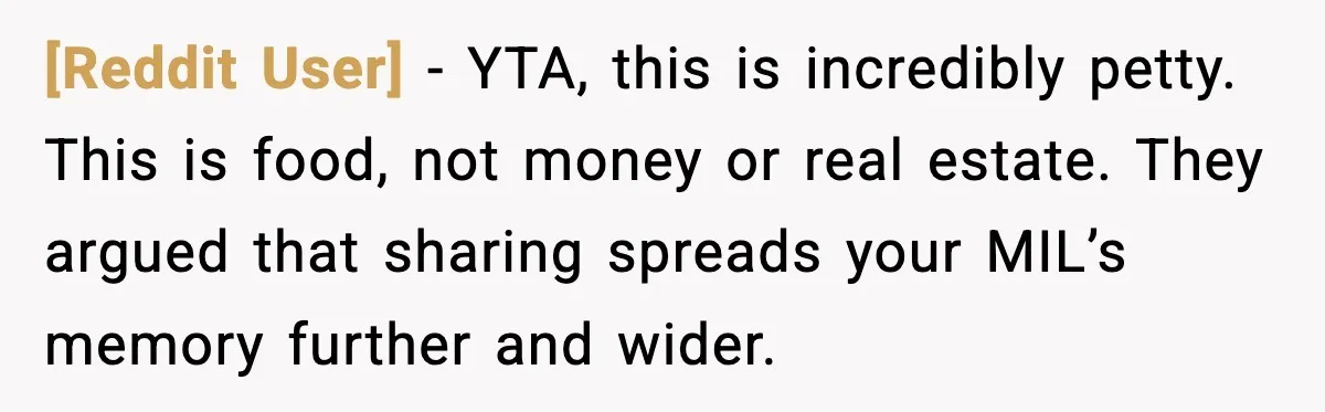 [Reddit User] - YTA, this is incredibly petty. This is food, not money or real estate. They argued that sharing spreads your MIL’s memory further and wider.