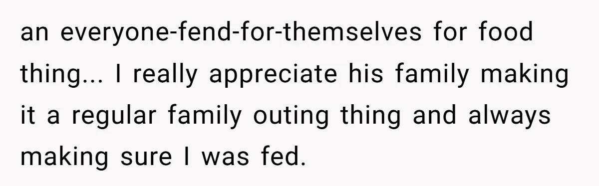 an everyone-fend-for-themselves for food thing... I really appreciate his family making it a regular family outing thing and always making sure I was fed.