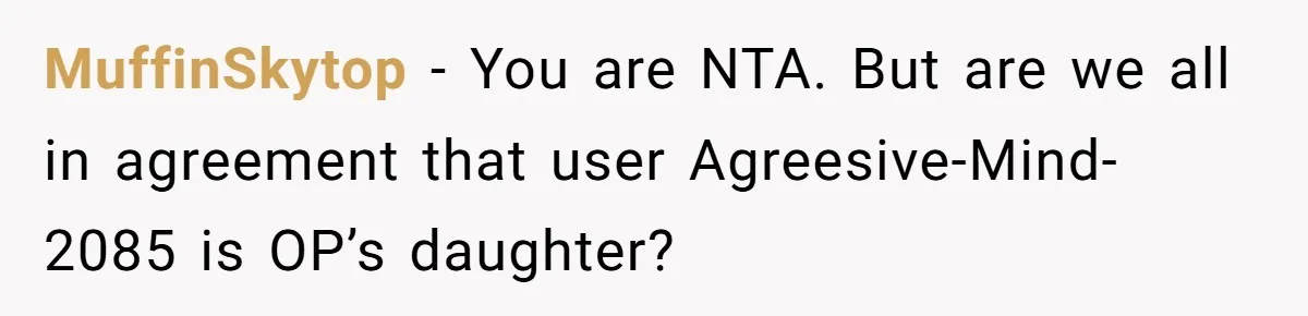 MuffinSkytop - You are NTA. But are we all in agreement that user Agreesive-Mind-2085 is OP’s daughter?