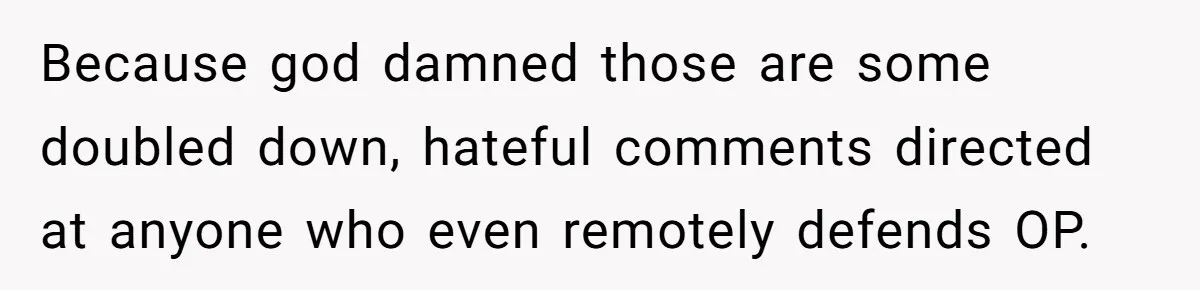 Because god damned those are some doubled down, hateful comments directed at anyone who even remotely defends OP.