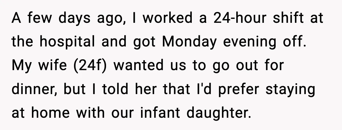 He Worked 24 Hours Straight, Then Refused Date Night With His Wife A few days ago, I worked a 24-hour shift at the hospital and got Monday evening off. My wife (24f) wanted us to go out for dinner, but I told...