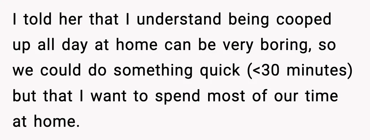 He Worked 24 Hours Straight, Then Refused Date Night With His Wife I told her that I understand being cooped up all day at home can be very boring, so we could do something quick (<30 minutes) but that I want to...