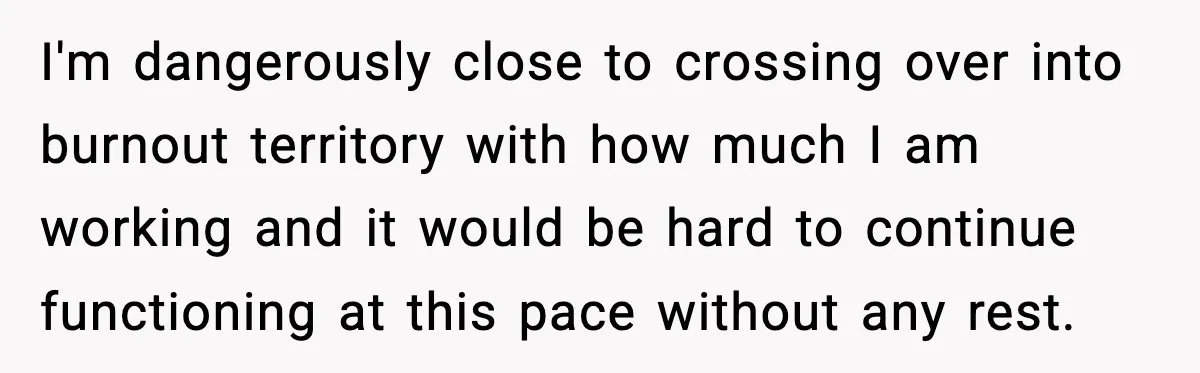 He Worked 24 Hours Straight, Then Refused Date Night With His Wife I'm dangerously close to crossing over into burnout territory with how much I am working and it would be hard to continue functioning at this pace without any rest.
