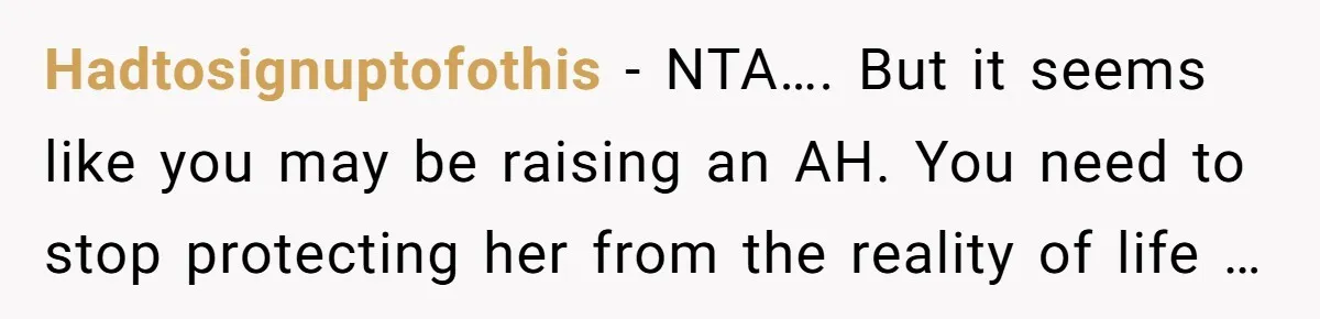Hadtosignuptofothis - NTA…. But it seems like you may be raising an AH. You need to stop protecting her from the reality of life …