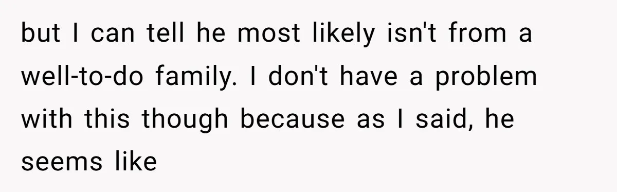 but I can tell he most likely isn't from a well-to-do family. I don't have a problem with this though because as I said, he seems like