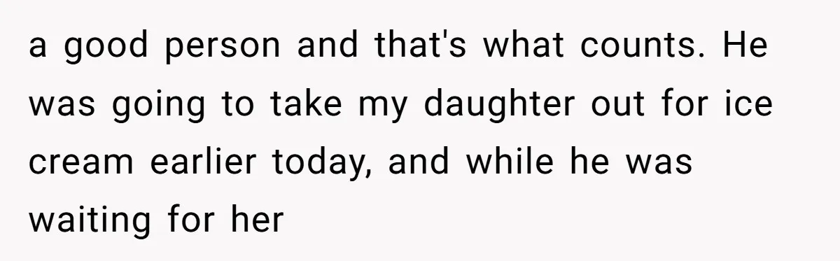 a good person and that's what counts. He was going to take my daughter out for ice cream earlier today, and while he was waiting for her