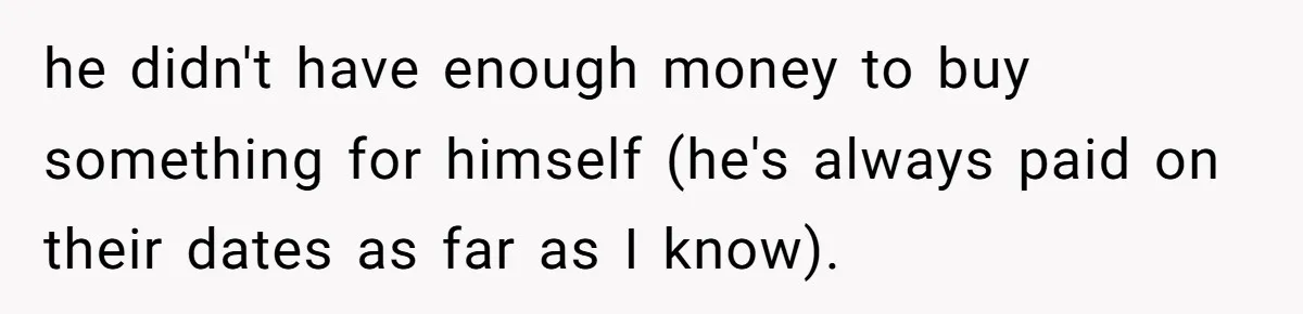 he didn't have enough money to buy something for himself (he's always paid on their dates as far as I know).