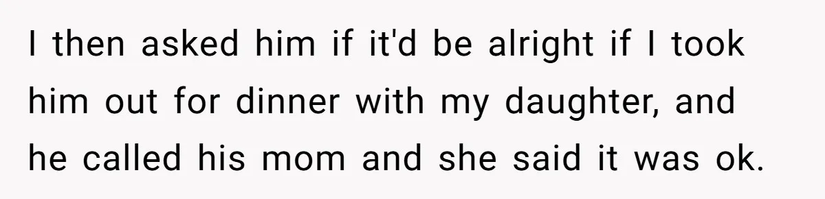 I then asked him if it'd be alright if I took him out for dinner with my daughter, and he called his mom and she said it was ok.