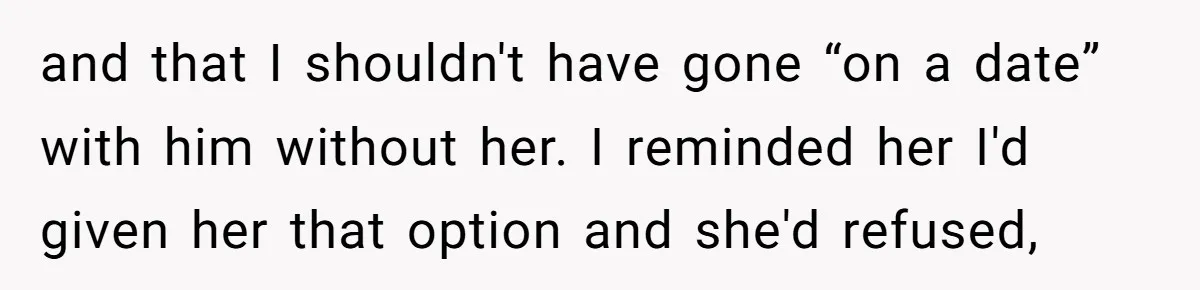 and that I shouldn't have gone “on a date” with him without her. I reminded her I'd given her that option and she'd refused,