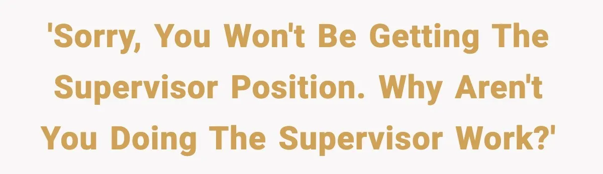 'Sorry, you won't be getting the supervisor position. Why aren't you doing the supervisor work?'