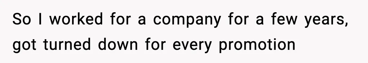 So I worked for a company for a few years, got turned down for every promotion
