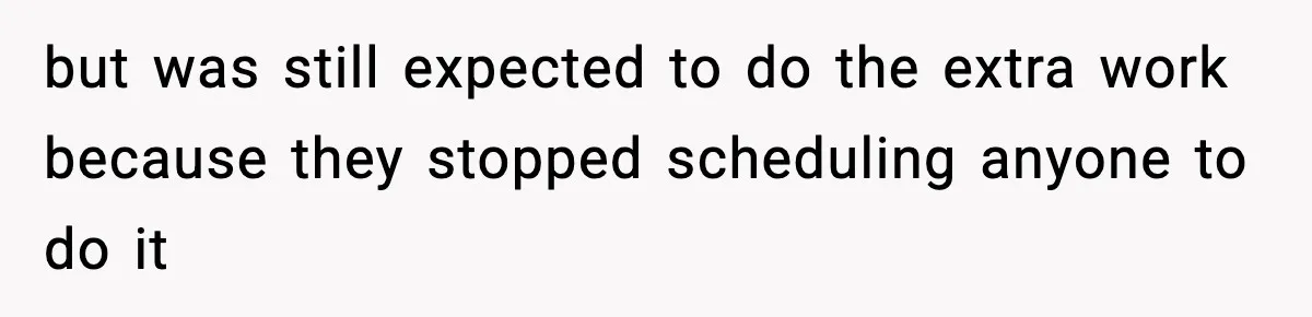 but was still expected to do the extra work because they stopped scheduling anyone to do it