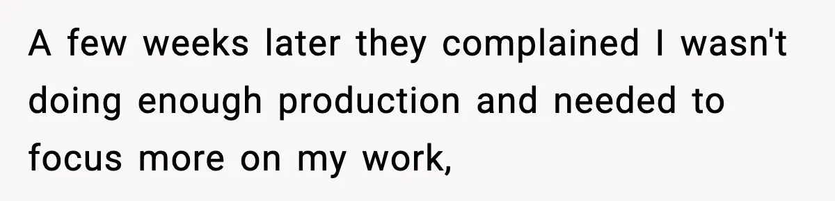 A few weeks later they complained I wasn't doing enough production and needed to focus more on my work,