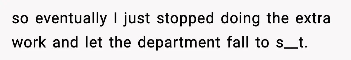 so eventually I just stopped doing the extra work and let the department fall to s__t.