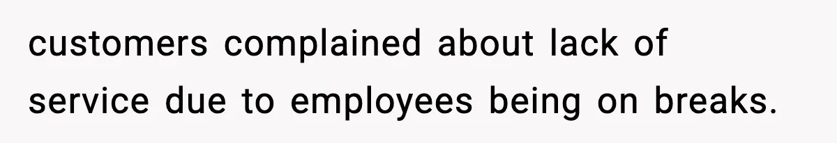 customers complained about lack of service due to employees being on breaks.