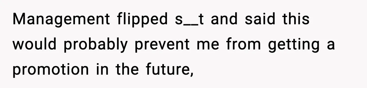 Management flipped s__t and said this would probably prevent me from getting a promotion in the future,
