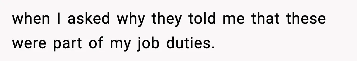 when I asked why they told me that these were part of my job duties.
