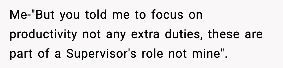 Me-"But you told me to focus on productivity not any extra duties, these are part of a Supervisor's role not mine".