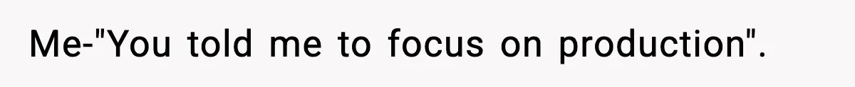 Me-"You told me to focus on production".