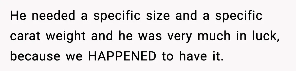 He needed a specific size and a specific carat weight and he was very much in luck, because we HAPPENED to have it.