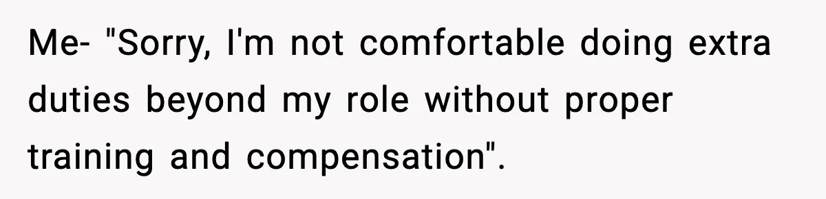 Me- "Sorry, I'm not comfortable doing extra duties beyond my role without proper training and compensation".