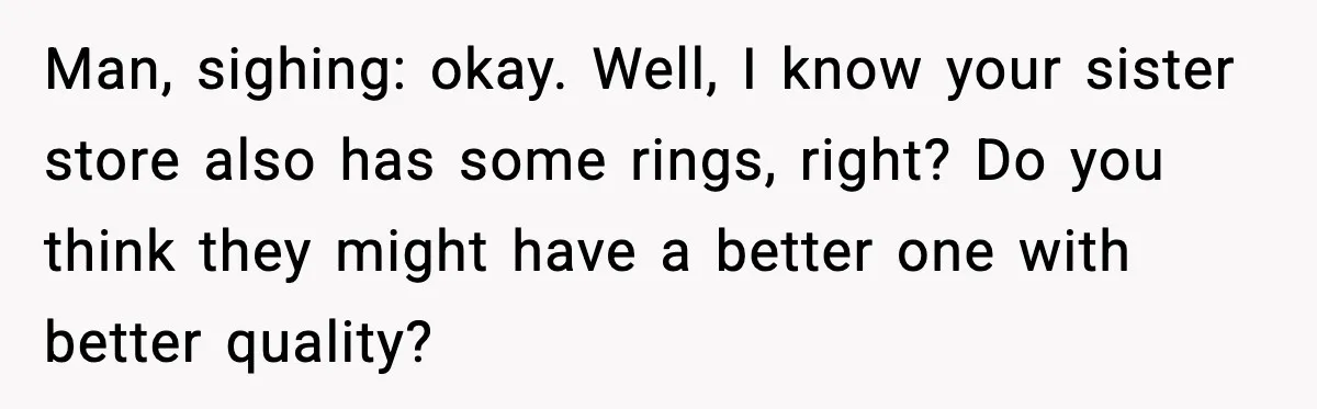Man, sighing: okay. Well, I know your sister store also has some rings, right? Do you think they might have a better one with better quality?