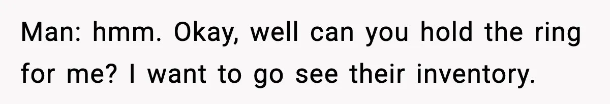 Man: hmm. Okay, well can you hold the ring for me? I want to go see their inventory.