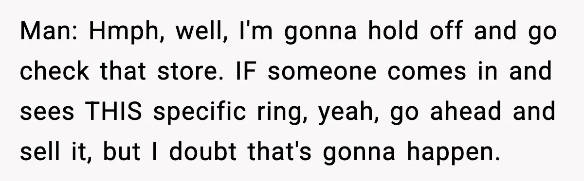 Man: Hmph, well, I'm gonna hold off and go check that store. IF someone comes in and sees THIS specific ring, yeah, go ahead and sell it, but I doubt...