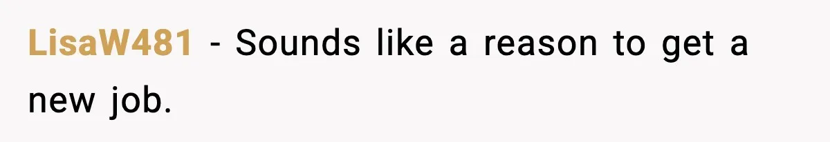 LisaW481 − Sounds like a reason to get a new job.