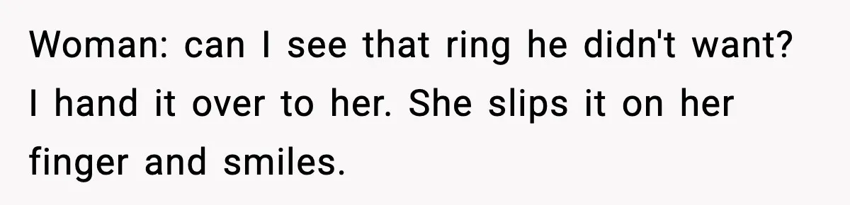 Woman: can I see that ring he didn't want? I hand it over to her. She slips it on her finger and smiles.