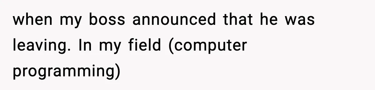 when my boss announced that he was leaving. In my field (computer programming)