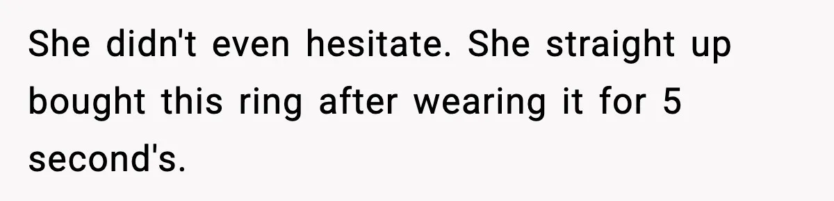 She didn't even hesitate. She straight up bought this ring after wearing it for 5 second's.