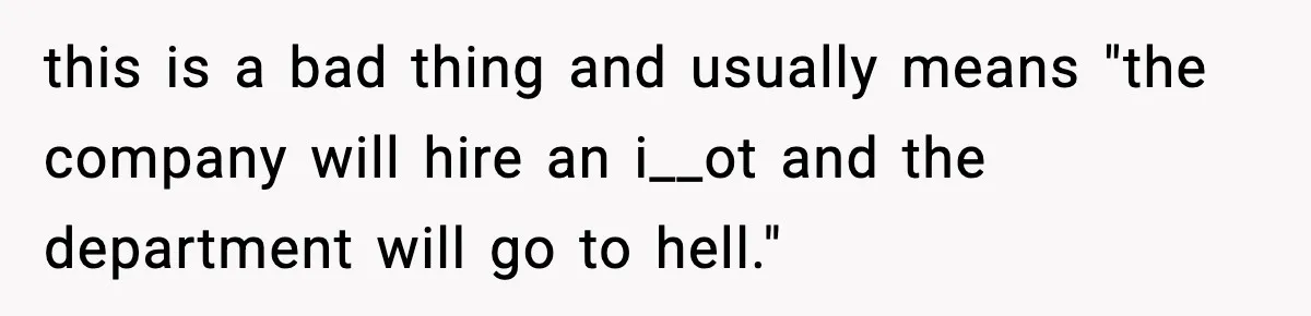 this is a bad thing and usually means "the company will hire an i__ot and the department will go to hell."