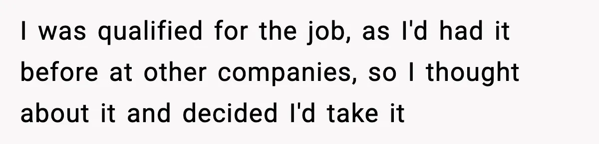 I was qualified for the job, as I'd had it before at other companies, so I thought about it and decided I'd take it