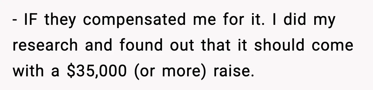 - IF they compensated me for it. I did my research and found out that it should come with a $35,000 (or more) raise.