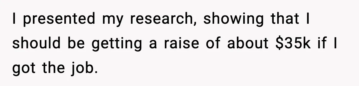 I presented my research, showing that I should be getting a raise of about $35k if I got the job.