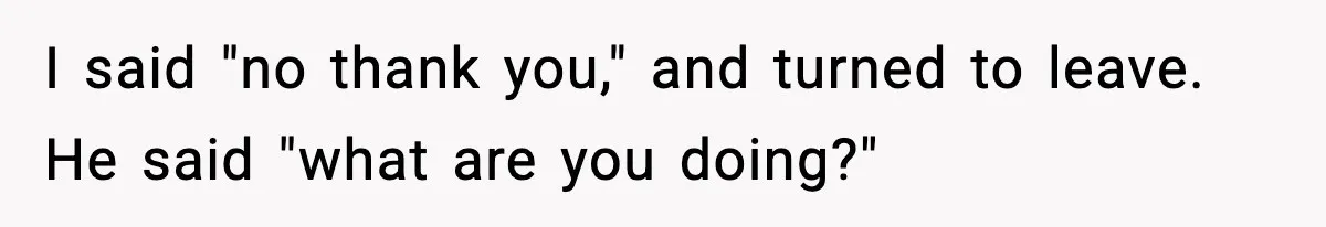 I said "no thank you," and turned to leave. He said "what are you doing?"